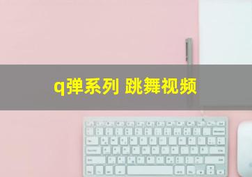 q弹系列 跳舞视频